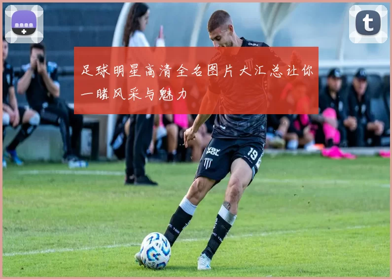 足球明星高清全名图片大汇总让你一睹风采与魅力