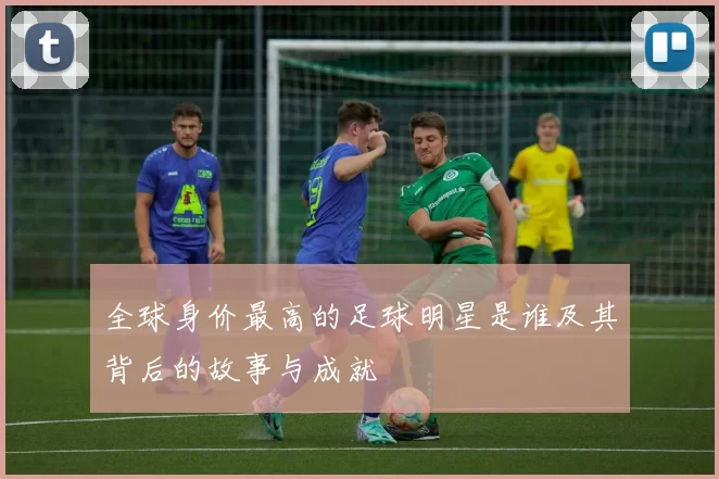 全球身价最高的足球明星是谁及其背后的故事与成就