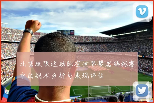 北京极限运动队在世界攀岩锦标赛中的战术分析与表现评估