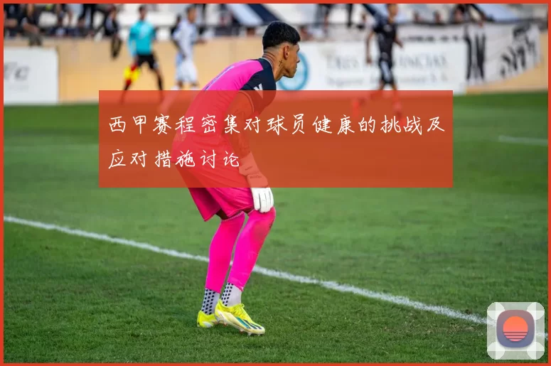 西甲赛程密集对球员健康的挑战及应对措施讨论