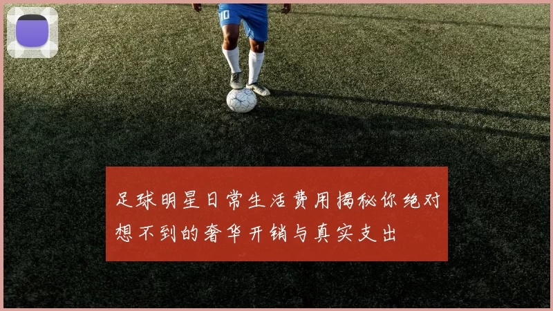 足球明星日常生活费用揭秘你绝对想不到的奢华开销与真实支出