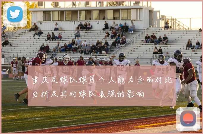 重庆足球队球员个人能力全面对比分析及其对球队表现的影响