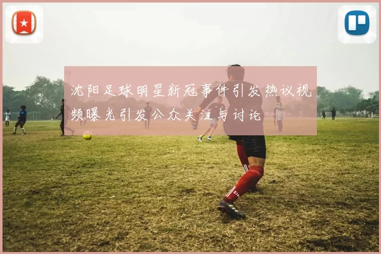 沈阳足球明星新冠事件引发热议视频曝光引发公众关注与讨论