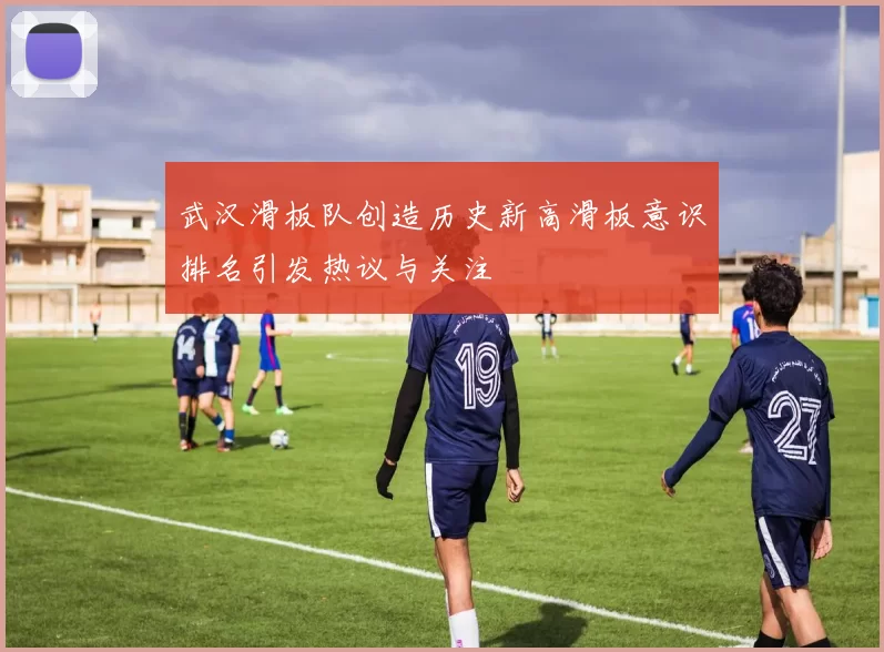 武汉滑板队创造历史新高滑板意识排名引发热议与关注