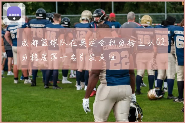 成都篮球队在奥运会积分榜上以62分稳居第一名引发关注