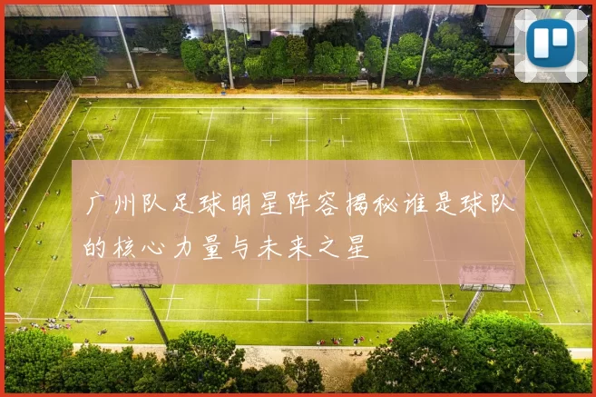广州队足球明星阵容揭秘谁是球队的核心力量与未来之星