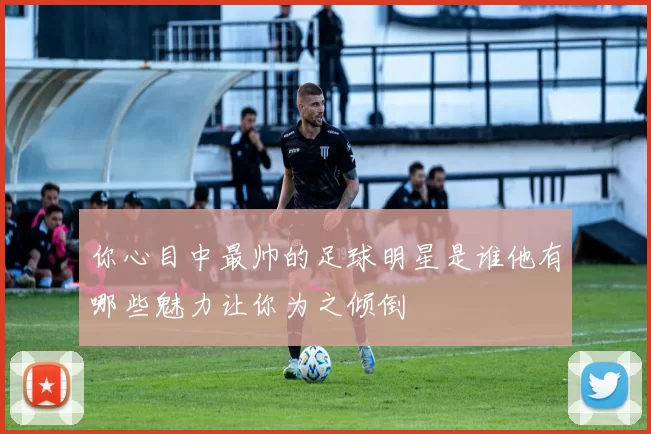 你心目中最帅的足球明星是谁他有哪些魅力让你为之倾倒