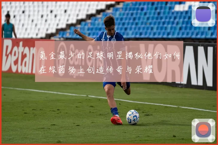 氪金最少的足球明星揭秘他们如何在绿茵场上创造传奇与荣耀