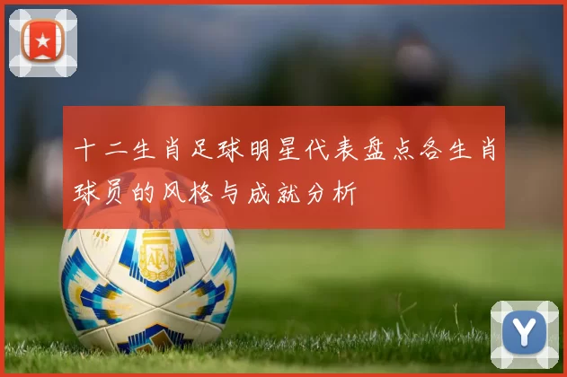 十二生肖足球明星代表盘点各生肖球员的风格与成就分析