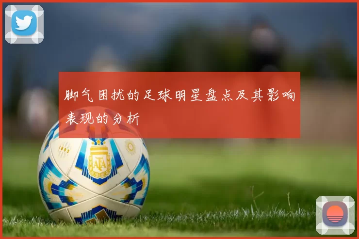 脚气困扰的足球明星盘点及其影响表现的分析