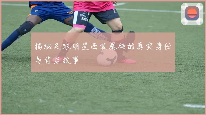 揭秘足球明星西装暴徒的真实身份与背后故事