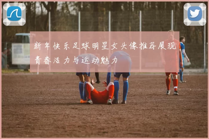新年快乐足球明星女头像推荐展现青春活力与运动魅力