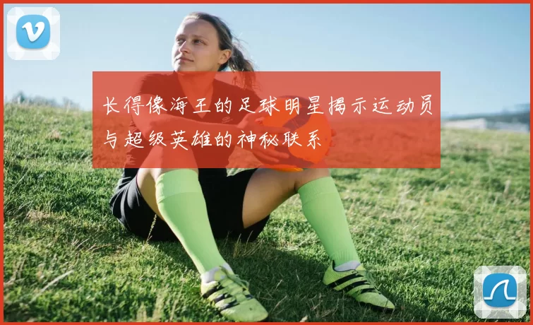 长得像海王的足球明星揭示运动员与超级英雄的神秘联系