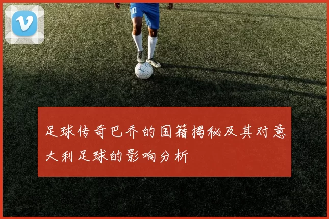 足球传奇巴乔的国籍揭秘及其对意大利足球的影响分析