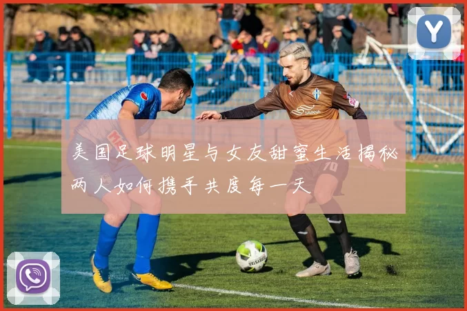 美国足球明星与女友甜蜜生活揭秘两人如何携手共度每一天