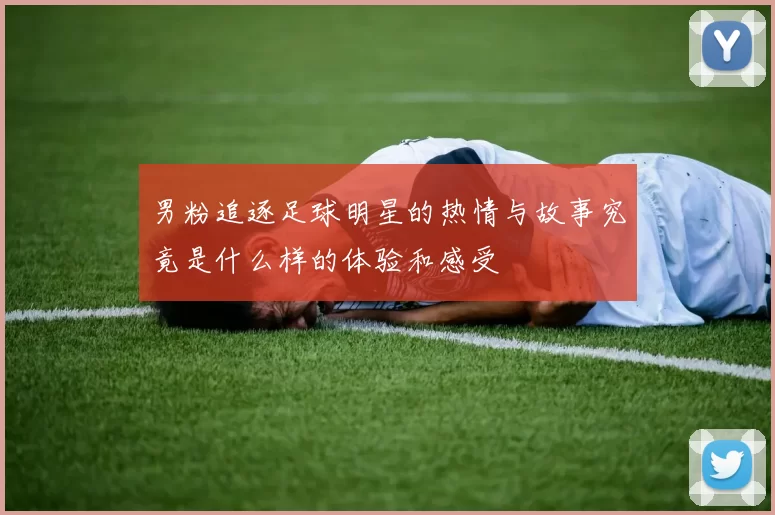 男粉追逐足球明星的热情与故事究竟是什么样的体验和感受