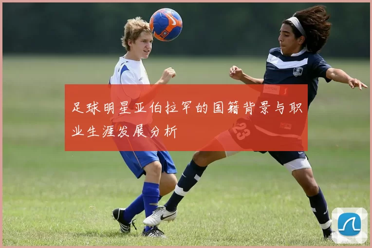 足球明星亚伯拉罕的国籍背景与职业生涯发展分析