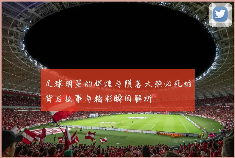 足球明星的辉煌与陨落大热必死的背后故事与精彩瞬间解析