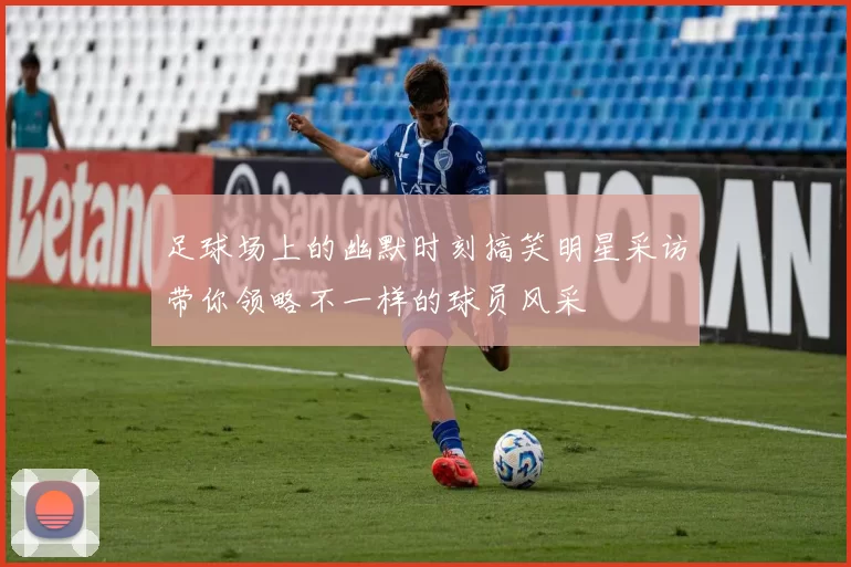 足球场上的幽默时刻搞笑明星采访带你领略不一样的球员风采