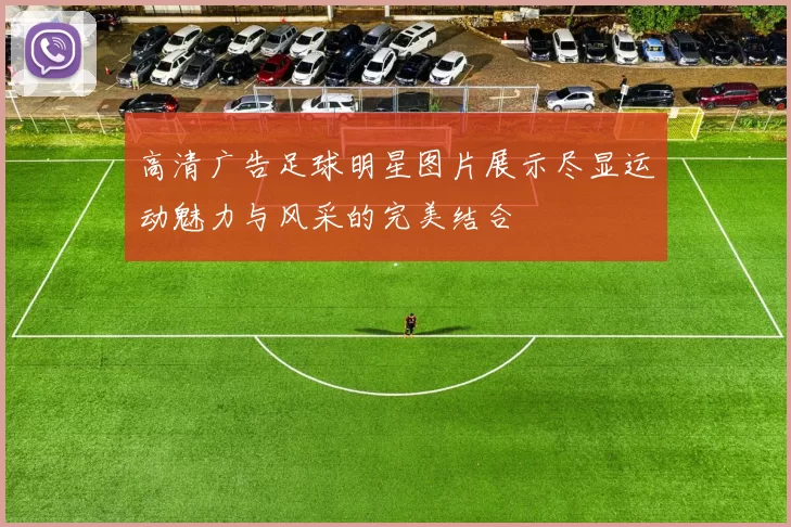 高清广告足球明星图片展示尽显运动魅力与风采的完美结合