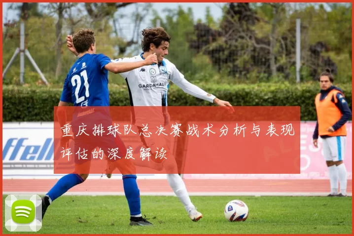 重庆排球队总决赛战术分析与表现评估的深度解读