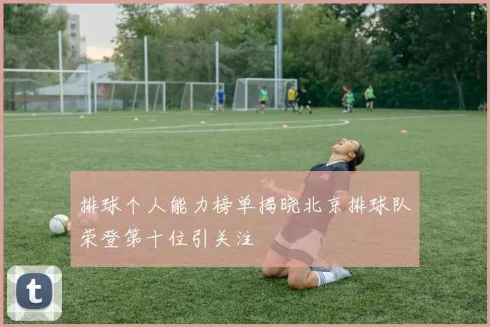 排球个人能力榜单揭晓北京排球队荣登第十位引关注