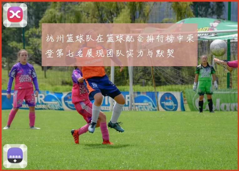杭州篮球队在篮球配合排行榜中荣登第七名展现团队实力与默契