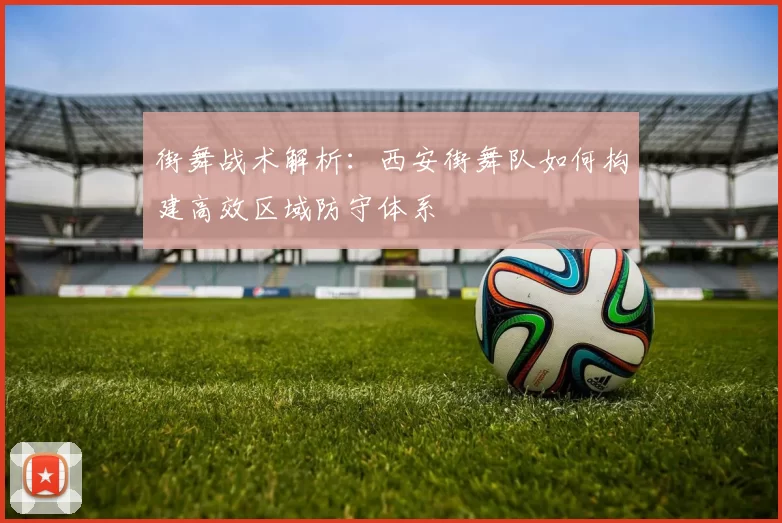 街舞战术解析：西安街舞队如何构建高效区域防守体系