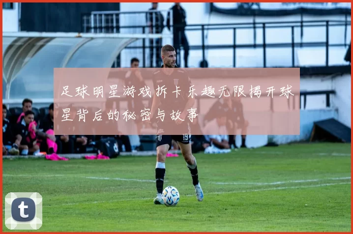 足球明星游戏拆卡乐趣无限揭开球星背后的秘密与故事