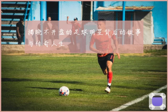 揭晓不开盘的足球明星背后的故事与传奇人生