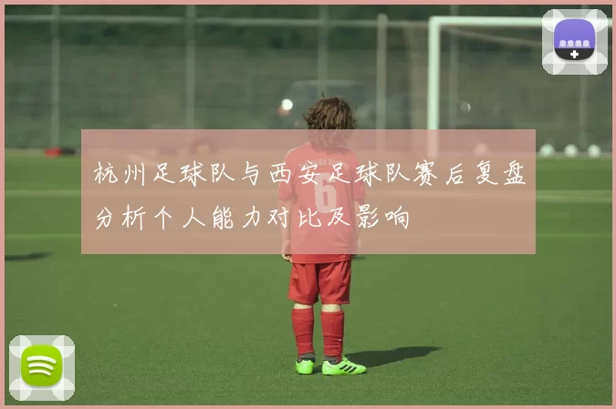杭州足球队与西安足球队赛后复盘分析个人能力对比及影响
