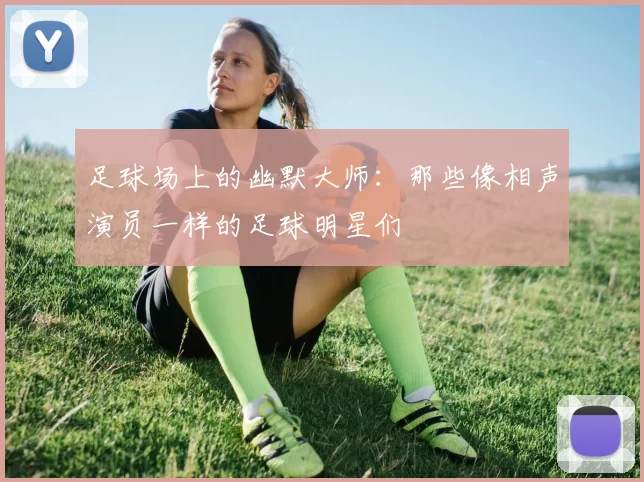 足球场上的幽默大师：那些像相声演员一样的足球明星们
