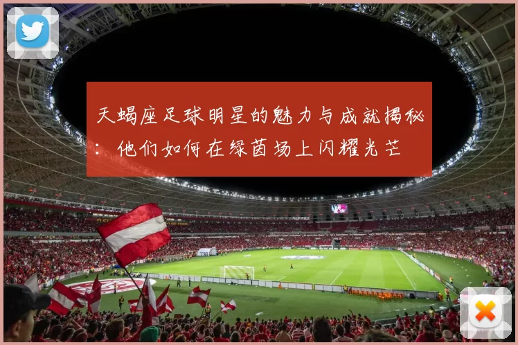 天蝎座足球明星的魅力与成就揭秘：他们如何在绿茵场上闪耀光芒