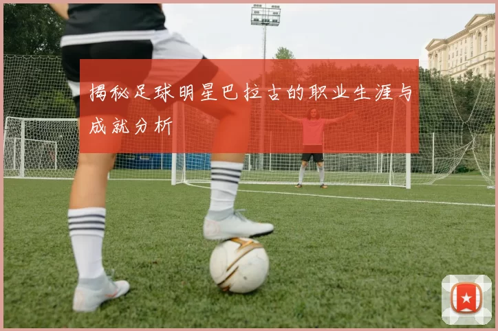 揭秘足球明星巴拉古的职业生涯与成就分析
