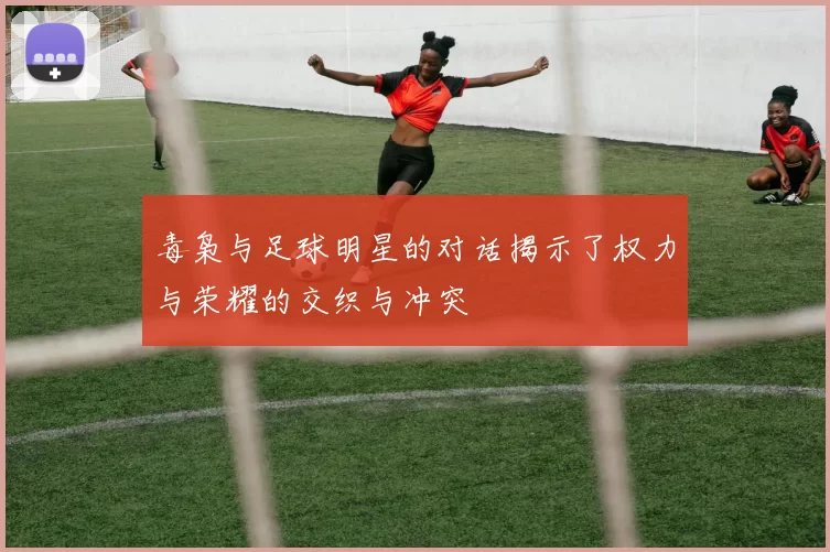 毒枭与足球明星的对话揭示了权力与荣耀的交织与冲突