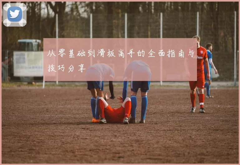 从零基础到滑板高手的全面指南与技巧分享