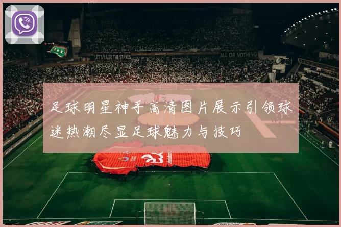 足球明星神手高清图片展示引领球迷热潮尽显足球魅力与技巧