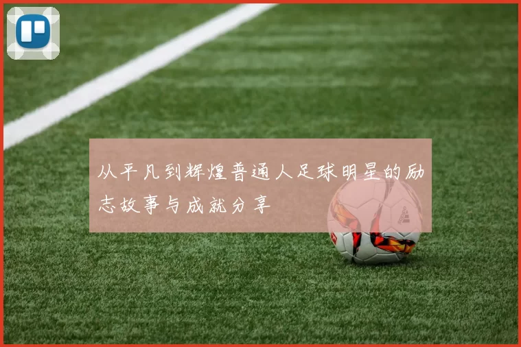 从平凡到辉煌普通人足球明星的励志故事与成就分享