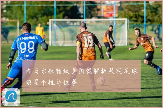 内马尔独特纹身图案解析展现足球明星个性与故事