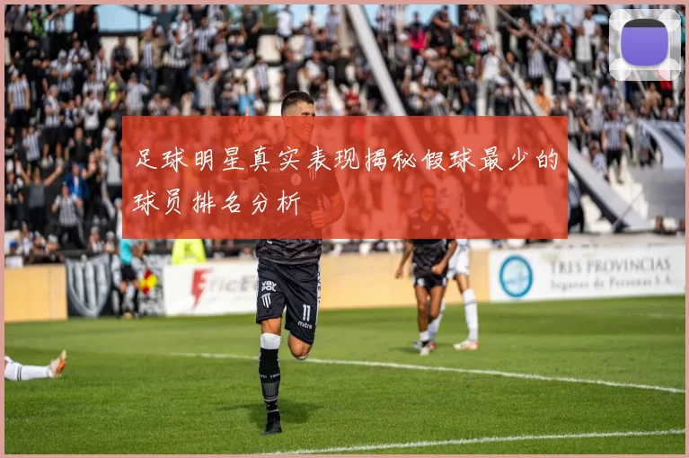 足球明星真实表现揭秘假球最少的球员排名分析