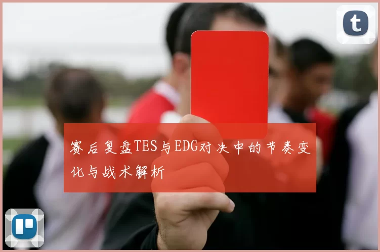 赛后复盘TES与EDG对决中的节奏变化与战术解析