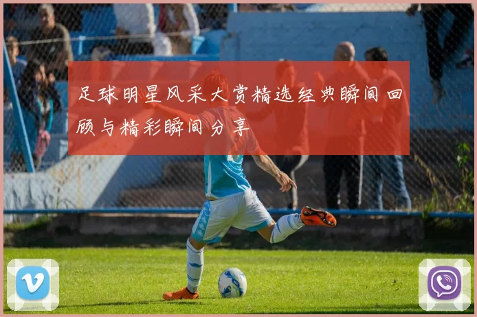 足球明星风采大赏精选经典瞬间回顾与精彩瞬间分享
