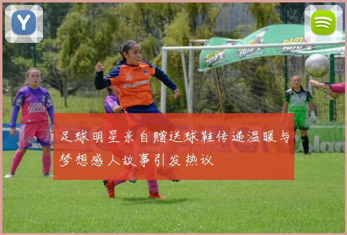 足球明星亲自赠送球鞋传递温暖与梦想感人故事引发热议