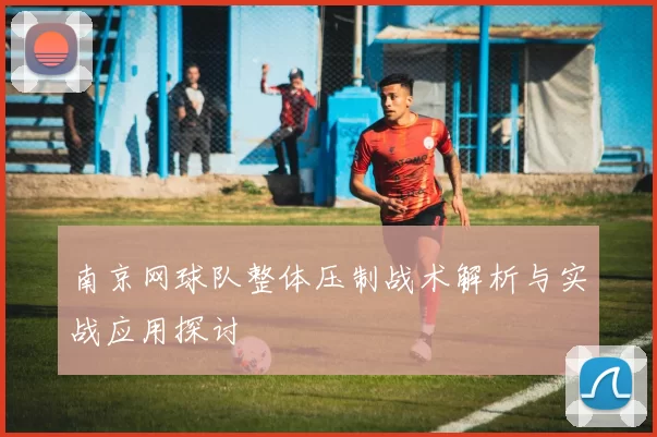南京网球队整体压制战术解析与实战应用探讨