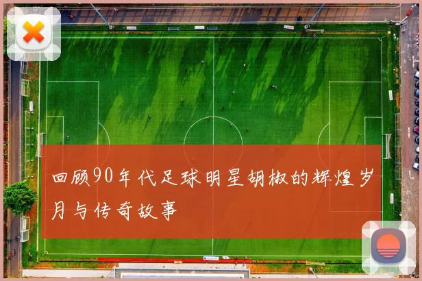 回顾90年代足球明星胡椒的辉煌岁月与传奇故事