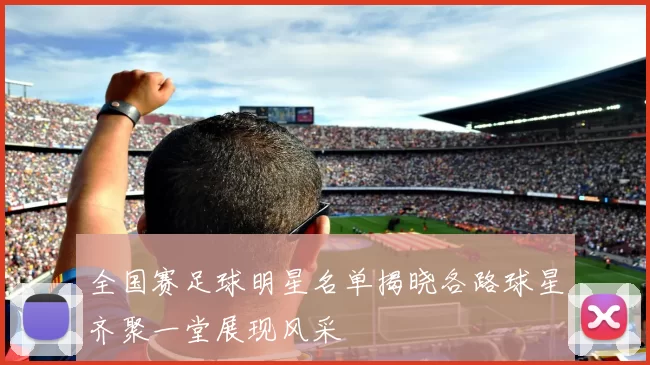 全国赛足球明星名单揭晓各路球星齐聚一堂展现风采