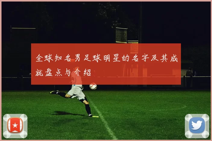 全球知名男足球明星的名字及其成就盘点与介绍