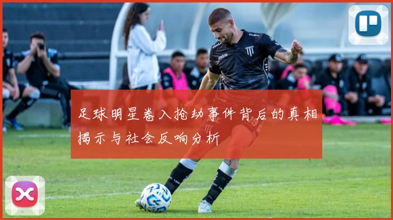 足球明星卷入抢劫事件背后的真相揭示与社会反响分析