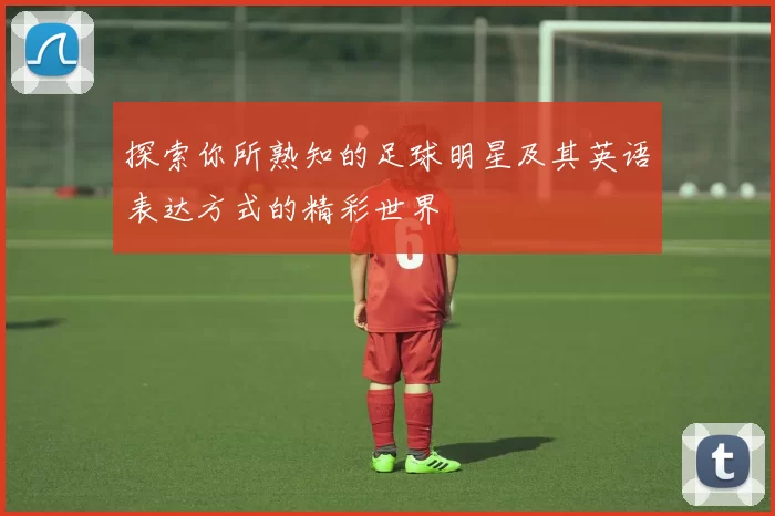 探索你所熟知的足球明星及其英语表达方式的精彩世界