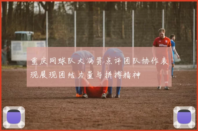 重庆网球队大满贯点评团队协作表现展现团结力量与拼搏精神